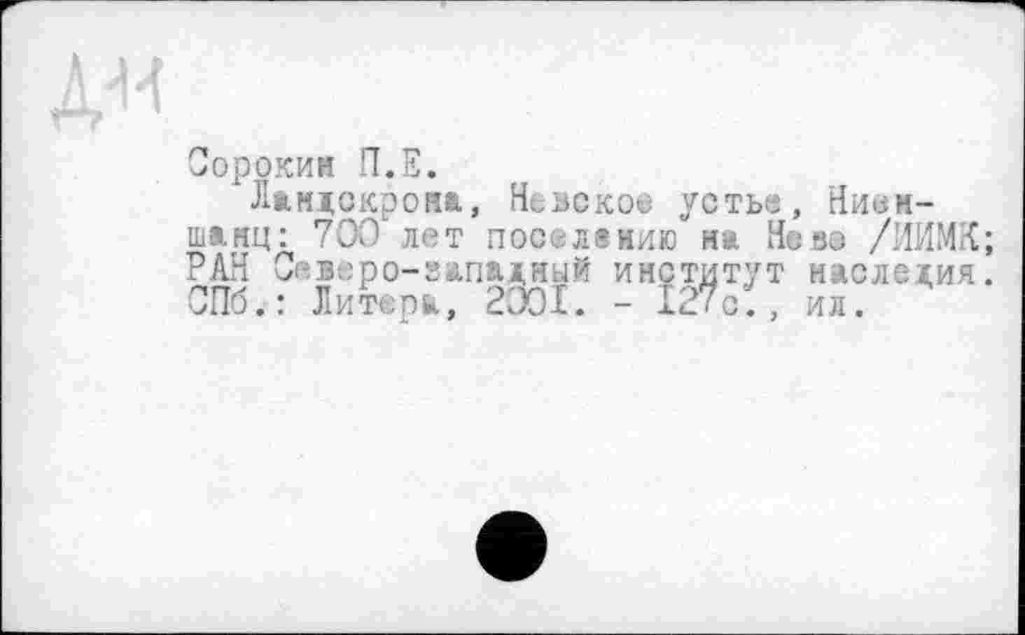 ﻿Сорокин П.Е.
Ландокрона, Невское устье, Ниен-шлнц: 700 лет поселению ни Нево /ИИМК; РАН Северо-западный институт наследия. СПб.: Литера, 2001. - 127с., ил.